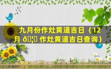 九月份作灶黄道吉日（12月 🦆 作灶黄道吉日查询）